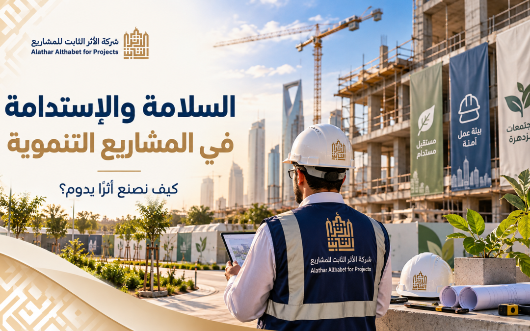 السلامة والاستدامة في المشاريع التنموية: كيف نصنع أثرًا يدوم؟